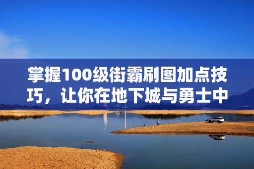 掌握100级街霸刷图加点技巧，让你在地下城与勇士中轻松取胜