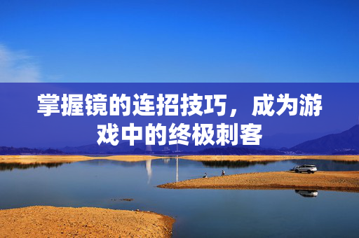 掌握镜的连招技巧，成为游戏中的终极刺客