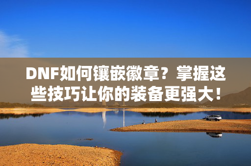 DNF如何镶嵌徽章？掌握这些技巧让你的装备更强大！