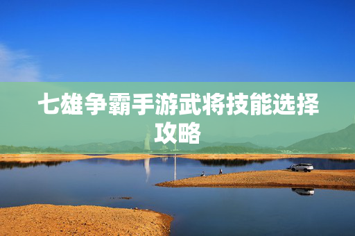 七雄争霸手游武将技能选择攻略