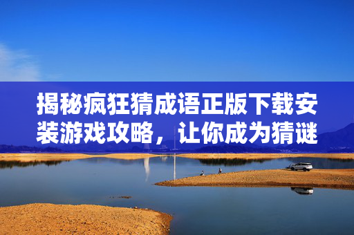 揭秘疯狂猜成语正版下载安装游戏攻略，让你成为猜谜高手！