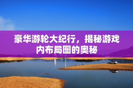 豪华游轮大纪行，揭秘游戏内布局图的奥秘