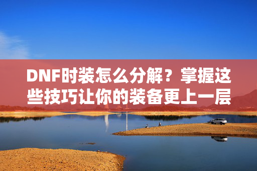 DNF时装怎么分解？掌握这些技巧让你的装备更上一层楼！