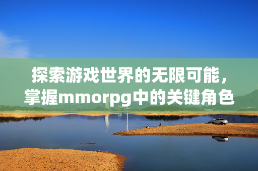 探索游戏世界的无限可能，掌握mmorpg中的关键角色