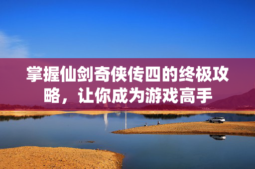 掌握仙剑奇侠传四的终极攻略，让你成为游戏高手