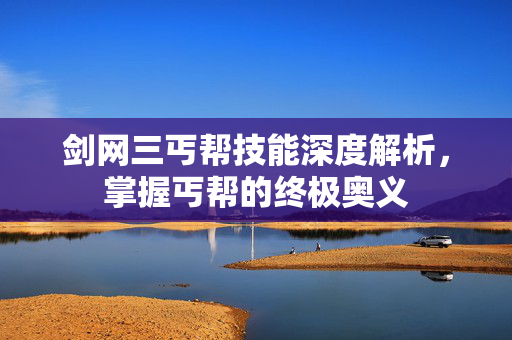 剑网三丐帮技能深度解析,掌握丐帮的终极奥义-第1张图片-SK游戏资讯网 剑网三丐帮技能深度解析,掌握丐帮的终极奥义-第1张图片-SK游戏资讯网