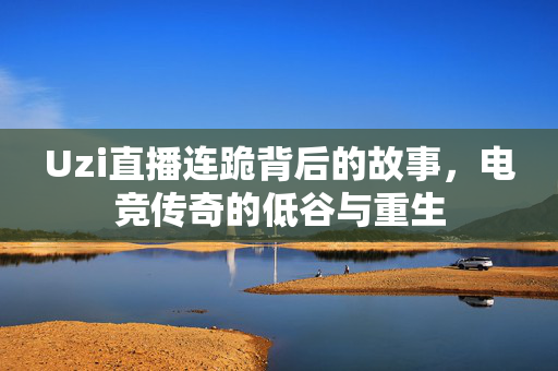 Uzi直播连跪背后的故事,电竞传奇的低谷与重生-第1张图片-SK游戏资讯网 Uzi直播连跪背后的故事,电竞传奇的低谷与重生-第1张图片-SK游戏资讯网