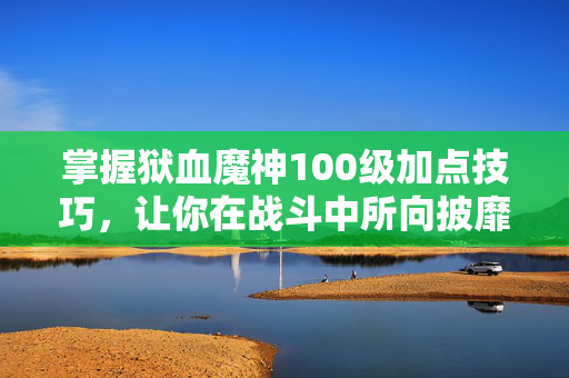 掌握狱血魔神100级加点技巧,让你在战斗中所向披靡!-第1张图片-SK游戏资讯网 掌握狱血魔神100级加点技巧,让你在战斗中所向披靡!-第1张图片-SK游戏资讯网