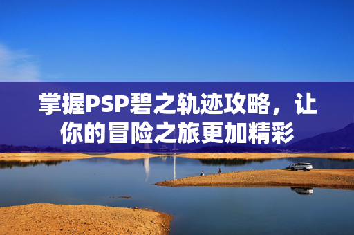 掌握PSP碧之轨迹攻略,让你的冒险之旅更加精彩-第1张图片-SK游戏资讯网 掌握PSP碧之轨迹攻略,让你的冒险之旅更加精彩-第1张图片-SK游戏资讯网