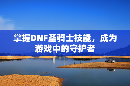 掌握DNF圣骑士技能,成为游戏中的守护者-第1张图片-SK游戏资讯网 掌握DNF圣骑士技能,成为游戏中的守护者-第1张图片-SK游戏资讯网