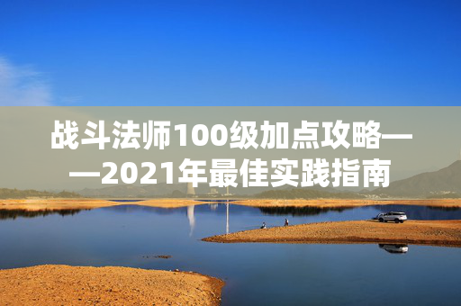 战斗法师100级加点攻略——2021年最佳实践指南