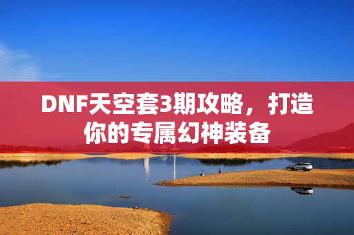 DNF天空套3期攻略,打造你的专属幻神装备-第1张图片-SK游戏资讯网 DNF天空套3期攻略,打造你的专属幻神装备-第1张图片-SK游戏资讯网