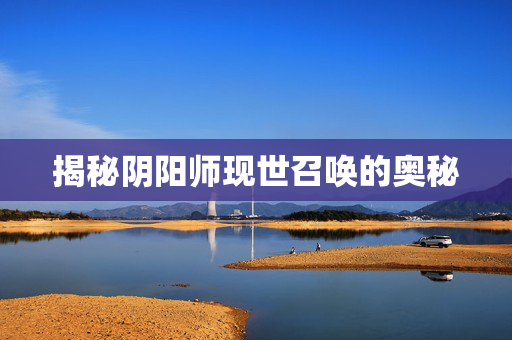 揭秘阴阳师现世召唤的奥秘-第1张图片-SK游戏资讯网