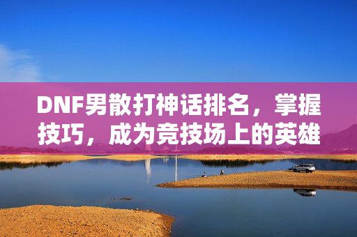 DNF男散打神话排名,掌握技巧,成为竞技场上的英雄-第1张图片-SK游戏资讯网 DNF男散打神话排名,掌握技巧,成为竞技场上的英雄-第1张图片-SK游戏资讯网