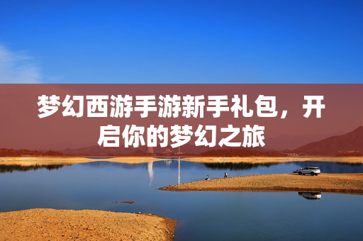 梦幻西游手游新手礼包,开启你的梦幻之旅-第1张图片-SK游戏资讯网 梦幻西游手游新手礼包,开启你的梦幻之旅-第1张图片-SK游戏资讯网