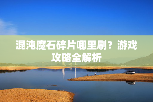 混沌魔石碎片哪里刷?游戏攻略全解析-第1张图片-SK游戏资讯网 混沌魔石碎片哪里刷?游戏攻略全解析-第1张图片-SK游戏资讯网