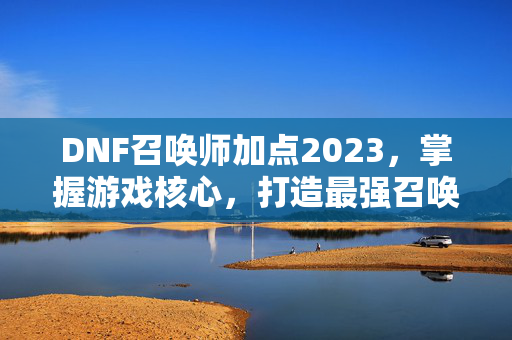 DNF召唤师加点2023,掌握游戏核心,打造最强召唤师-第1张图片-SK游戏资讯网 DNF召唤师加点2023,掌握游戏核心,打造最强召唤师-第1张图片-SK游戏资讯网