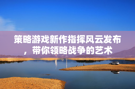策略游戏新作指挥风云发布,带你领略战争的艺术-第1张图片-SK游戏资讯网 策略游戏新作指挥风云发布,带你领略战争的艺术-第1张图片-SK游戏资讯网