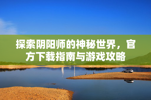 探索阴阳师的神秘世界,官方下载指南与游戏攻略-第1张图片-SK游戏资讯网 探索阴阳师的神秘世界,官方下载指南与游戏攻略-第1张图片-SK游戏资讯网