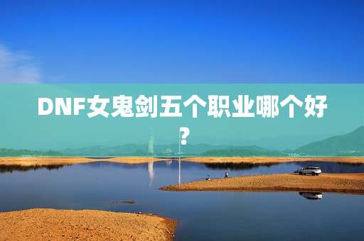 DNF女鬼剑五个职业哪个好?-第1张图片-SK游戏资讯网 DNF女鬼剑五个职业哪个好?-第1张图片-SK游戏资讯网