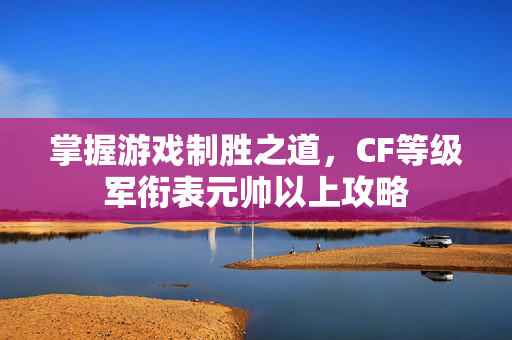 掌握游戏制胜之道,CF等级军衔表元帅以上攻略-第1张图片-SK游戏资讯网 掌握游戏制胜之道,CF等级军衔表元帅以上攻略-第1张图片-SK游戏资讯网