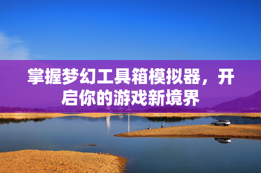 掌握梦幻工具箱模拟器，开启你的游戏新境界