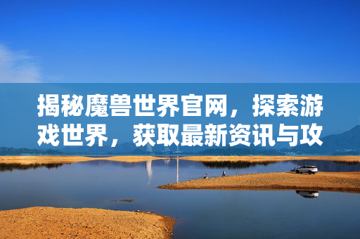 揭秘魔兽世界官网，探索游戏世界，获取最新资讯与攻略