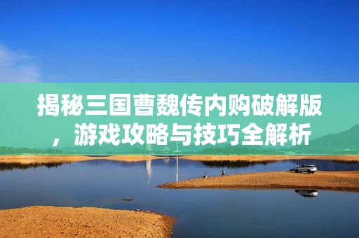 揭秘三国曹魏传内购破解版，游戏攻略与技巧全解析