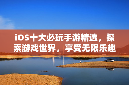 iOS十大必玩手游精选，探索游戏世界，享受无限乐趣