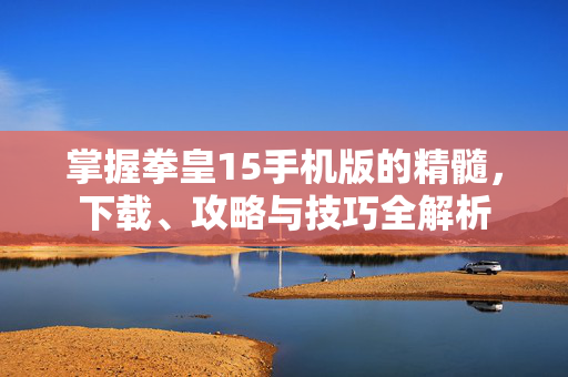掌握拳皇15手机版的精髓，下载、攻略与技巧全解析
