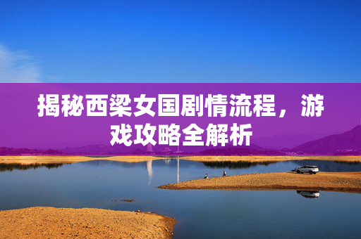 揭秘西梁女国剧情流程,游戏攻略全解析-第1张图片-SK游戏资讯网 揭秘西梁女国剧情流程,游戏攻略全解析-第1张图片-SK游戏资讯网
