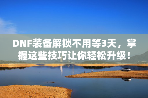 DNF装备解锁不用等3天，掌握这些技巧让你轻松升级！