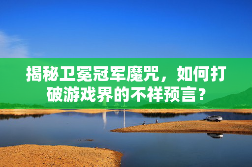 揭秘卫冕冠军魔咒,如何打破游戏界的不祥预言?-第1张图片-SK游戏资讯网 揭秘卫冕冠军魔咒,如何打破游戏界的不祥预言?-第1张图片-SK游戏资讯网