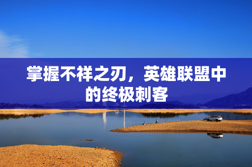 掌握不祥之刃，英雄联盟中的终极刺客-第1张图片-SK游戏资讯网
