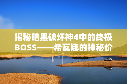 揭秘暗黑破坏神4中的终极BOSS——希瓦娜的神秘价格-第1张图片-SK游戏资讯网 揭秘暗黑破坏神4中的终极BOSS——希瓦娜的神秘价格-第1张图片-SK游戏资讯网