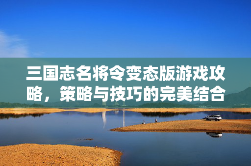 三国志名将令变态版游戏攻略,策略与技巧的完美结合-第1张图片-SK游戏资讯网 三国志名将令变态版游戏攻略,策略与技巧的完美结合-第1张图片-SK游戏资讯网