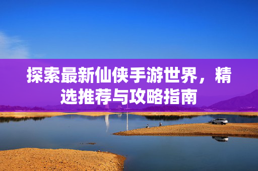 探索最新仙侠手游世界,精选推荐与攻略指南-第1张图片-SK游戏资讯网 探索最新仙侠手游世界,精选推荐与攻略指南-第1张图片-SK游戏资讯网