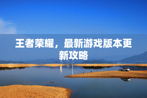 王者荣耀,最新游戏版本更新攻略-第1张图片-SK游戏资讯网 王者荣耀,最新游戏版本更新攻略-第1张图片-SK游戏资讯网