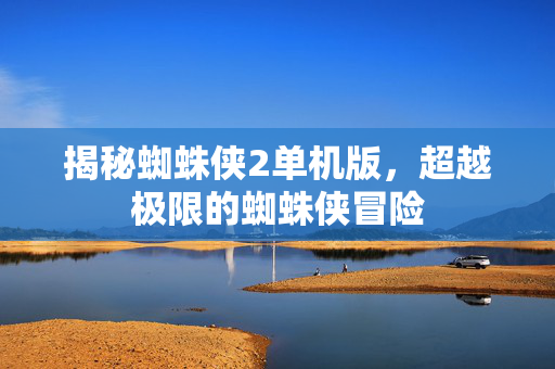 揭秘蜘蛛侠2单机版,超越极限的蜘蛛侠冒险-第1张图片-SK游戏资讯网 揭秘蜘蛛侠2单机版,超越极限的蜘蛛侠冒险-第1张图片-SK游戏资讯网