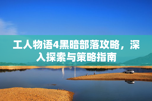 工人物语4黑暗部落攻略,深入探索与策略指南-第1张图片-SK游戏资讯网 工人物语4黑暗部落攻略,深入探索与策略指南-第1张图片-SK游戏资讯网