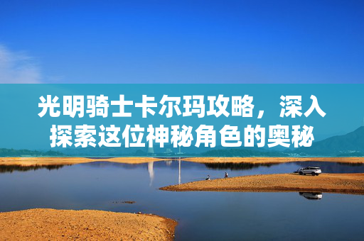 光明骑士卡尔玛攻略，深入探索这位神秘角色的奥秘-第1张图片-SK游戏资讯网