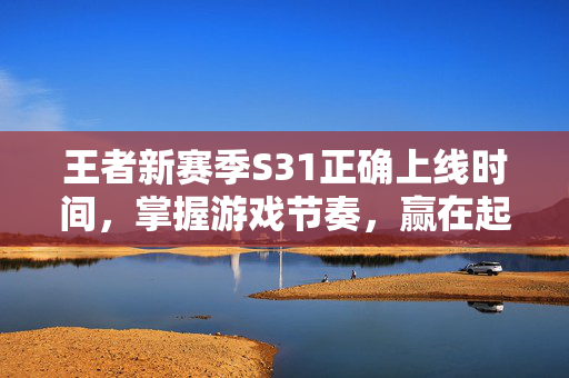 王者新赛季S31正确上线时间,掌握游戏节奏,赢在起跑线-第1张图片-SK游戏资讯网 王者新赛季S31正确上线时间,掌握游戏节奏,赢在起跑线-第1张图片-SK游戏资讯网