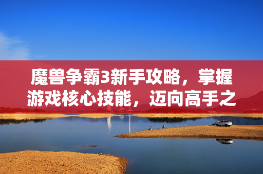 魔兽争霸3新手攻略，掌握游戏核心技能，迈向高手之路-第1张图片-SK游戏资讯网