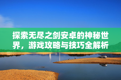 探索无尽之剑安卓的神秘世界,游戏攻略与技巧全解析-第1张图片-SK游戏资讯网 探索无尽之剑安卓的神秘世界,游戏攻略与技巧全解析-第1张图片-SK游戏资讯网