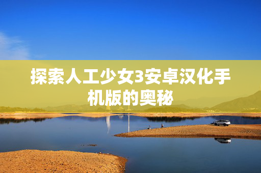 探索人工少女3安卓汉化手机版的奥秘-第1张图片-SK游戏资讯网 探索人工少女3安卓汉化手机版的奥秘-第1张图片-SK游戏资讯网