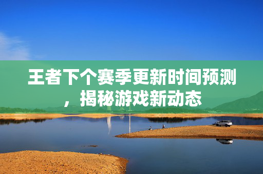 王者下个赛季更新时间预测,揭秘游戏新动态-第1张图片-SK游戏资讯网 王者下个赛季更新时间预测,揭秘游戏新动态-第1张图片-SK游戏资讯网