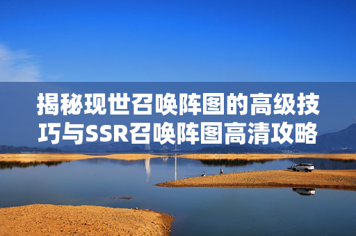 揭秘现世召唤阵图的高级技巧与SSR召唤阵图高清攻略-第1张图片-SK游戏资讯网 揭秘现世召唤阵图的高级技巧与SSR召唤阵图高清攻略-第1张图片-SK游戏资讯网