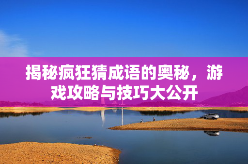 揭秘疯狂猜成语的奥秘,游戏攻略与技巧大公开-第1张图片-SK游戏资讯网 揭秘疯狂猜成语的奥秘,游戏攻略与技巧大公开-第1张图片-SK游戏资讯网