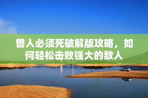 兽人必须死破解版攻略,如何轻松击败强大的敌人-第1张图片-SK游戏资讯网 兽人必须死破解版攻略,如何轻松击败强大的敌人-第1张图片-SK游戏资讯网