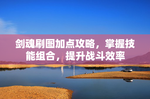 剑魂刷图加点攻略,掌握技能组合,提升战斗效率-第1张图片-SK游戏资讯网 剑魂刷图加点攻略,掌握技能组合,提升战斗效率-第1张图片-SK游戏资讯网
